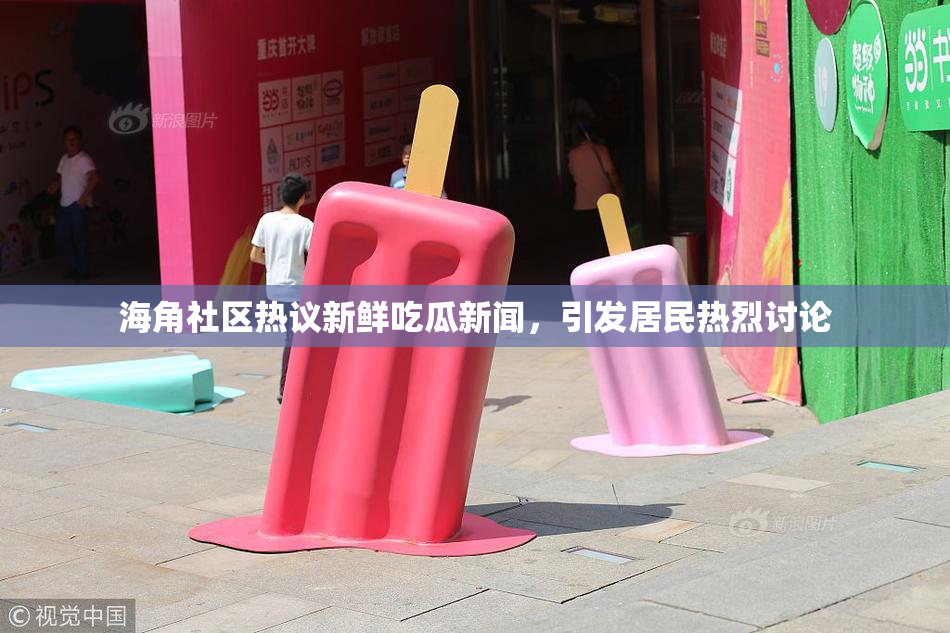 海角社区热议新鲜吃瓜新闻，引发居民热烈讨论