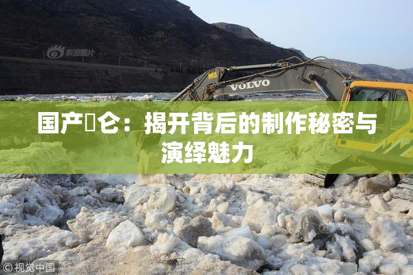 国产婬仑：揭开背后的制作秘密与演绎魅力