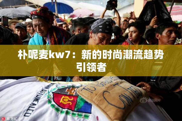 朴呢麦kw7：新的时尚潮流趋势引领者
