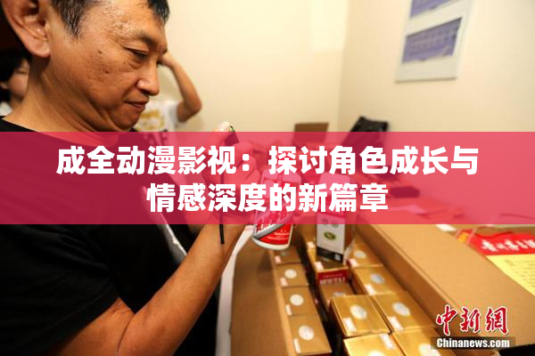 成全动漫影视：探讨角色成长与情感深度的新篇章