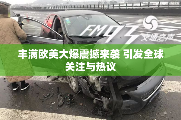 丰满欧美大爆震撼来袭 引发全球关注与热议