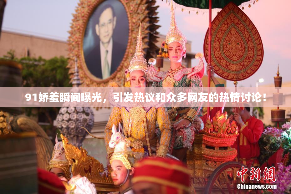 91娇羞瞬间曝光，引发热议和众多网友的热情讨论！