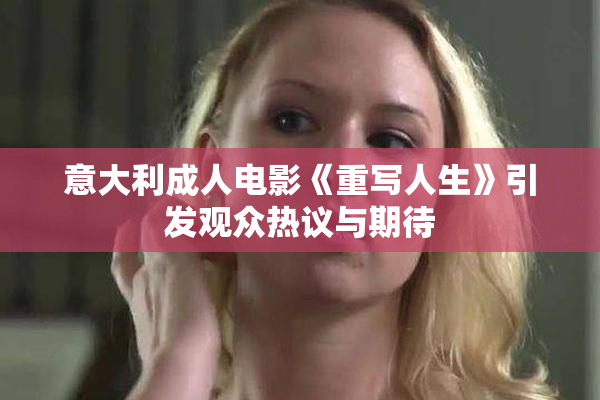 意大利成人电影《重写人生》引发观众热议与期待