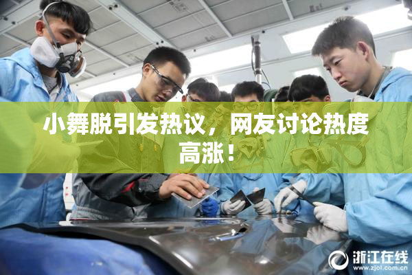 小舞脱引发热议，网友讨论热度高涨！