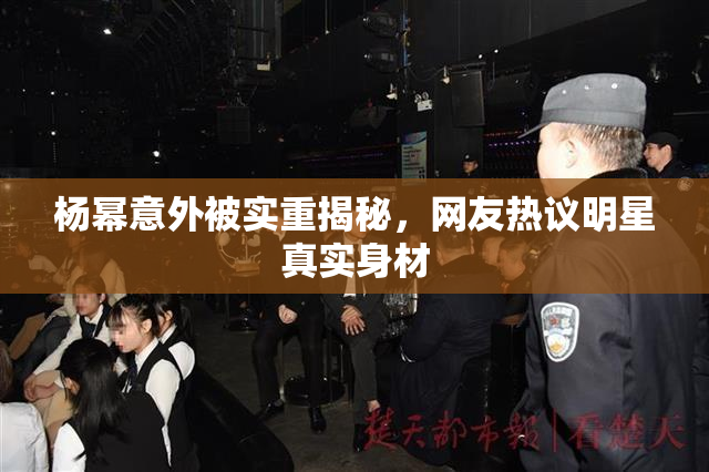 杨幂意外被实重揭秘，网友热议明星真实身材