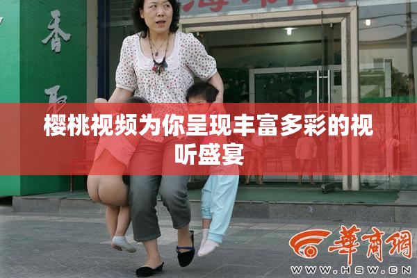 樱桃视频为你呈现丰富多彩的视听盛宴
