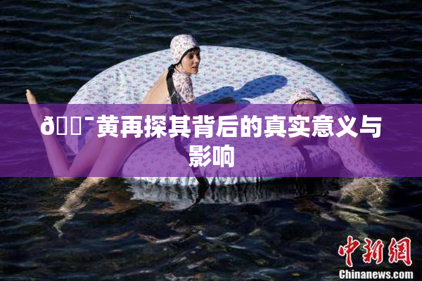 🔯黄再探其背后的真实意义与影响