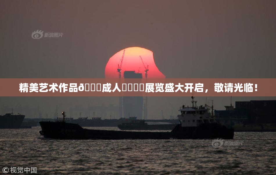 精美艺术作品🔞成人❌‌❌‌展览盛大开启，敬请光临！