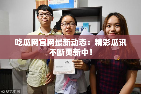 吃瓜网官网最新动态：精彩瓜讯不断更新中！