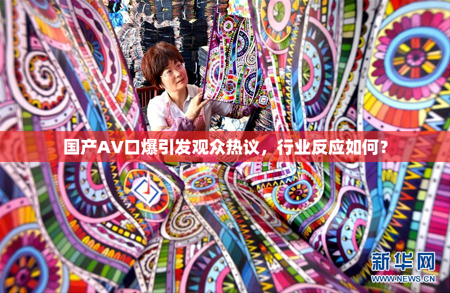 国产AV口爆引发观众热议，行业反应如何？