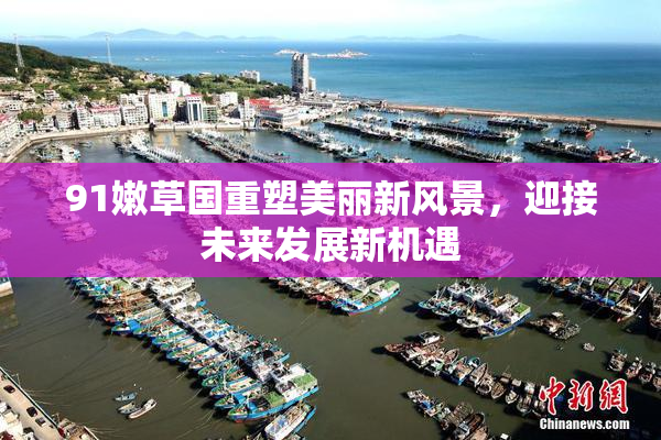 91嫩草国重塑美丽新风景，迎接未来发展新机遇