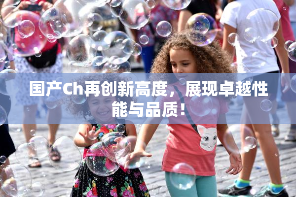 国产Ch再创新高度，展现卓越性能与品质！