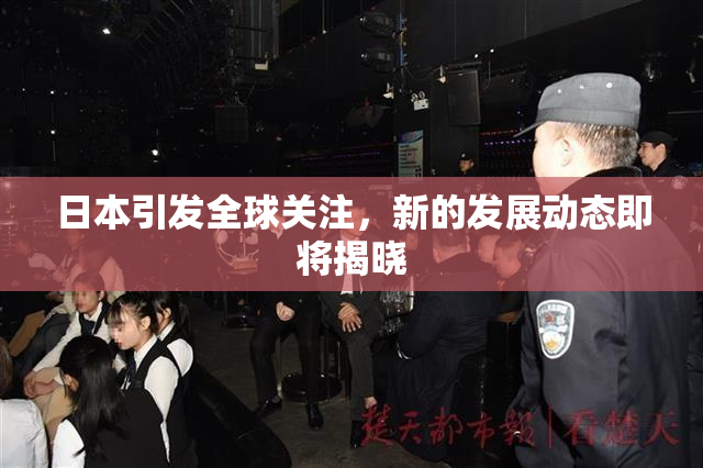 日本引发全球关注，新的发展动态即将揭晓