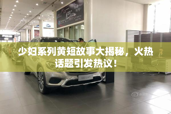 少妇系列黄短故事大揭秘，火热话题引发热议！