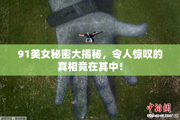 91美女秘密大揭秘，令人惊叹的真相竟在其中！