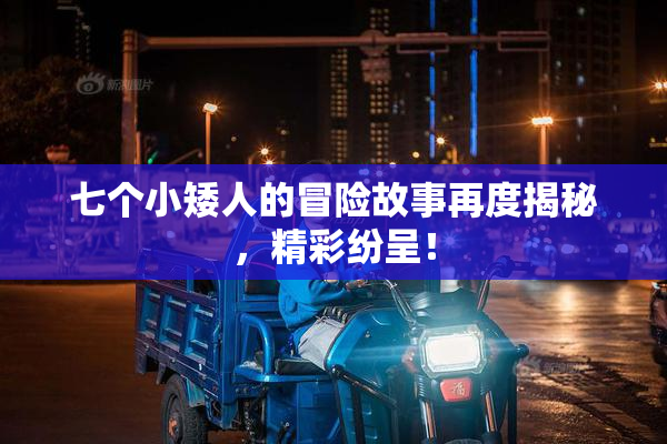 七个小矮人的冒险故事再度揭秘，精彩纷呈！