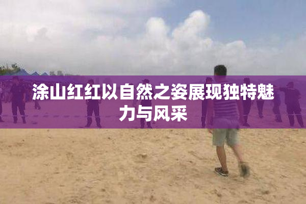 涂山红红以自然之姿展现独特魅力与风采