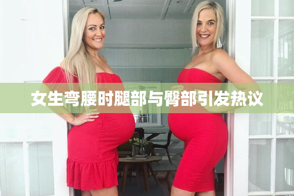 女生弯腰时腿部与臀部引发热议