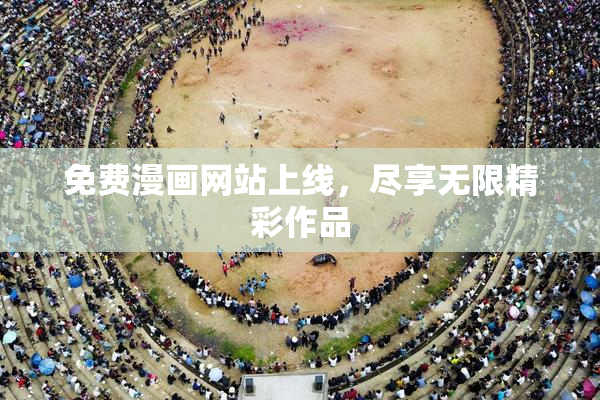 免费漫画网站上线，尽享无限精彩作品