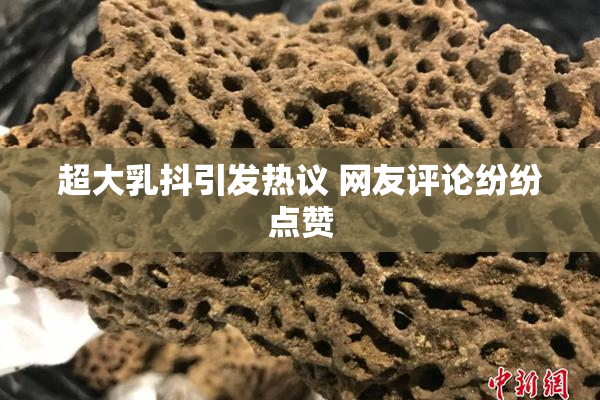 超大乳抖引发热议 网友评论纷纷点赞