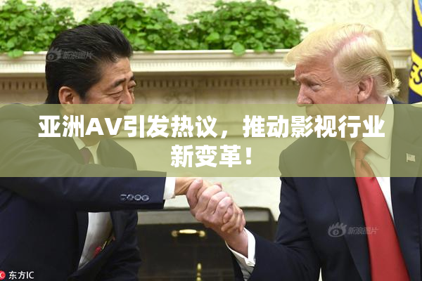 亚洲AV引发热议，推动影视行业新变革！
