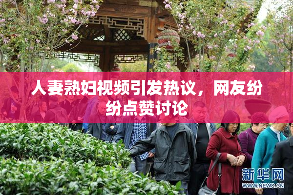 人妻熟妇视频引发热议，网友纷纷点赞讨论