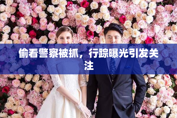偷看警察被抓，行踪曝光引发关注