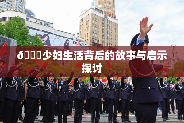 🔞少妇生活背后的故事与启示探讨