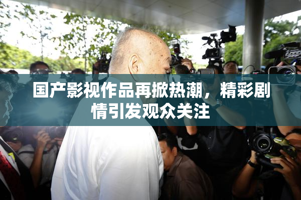 国产影视作品再掀热潮，精彩剧情引发观众关注