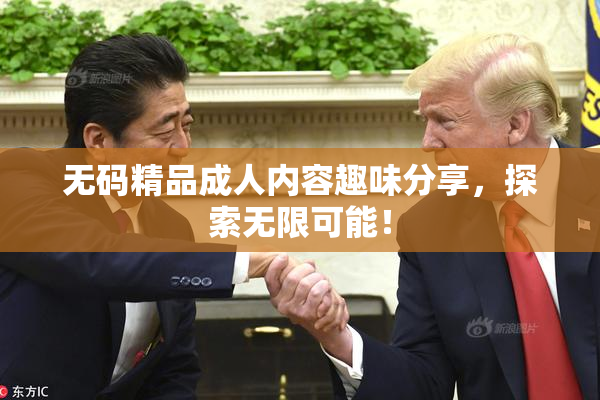 无码精品成人内容趣味分享，探索无限可能！