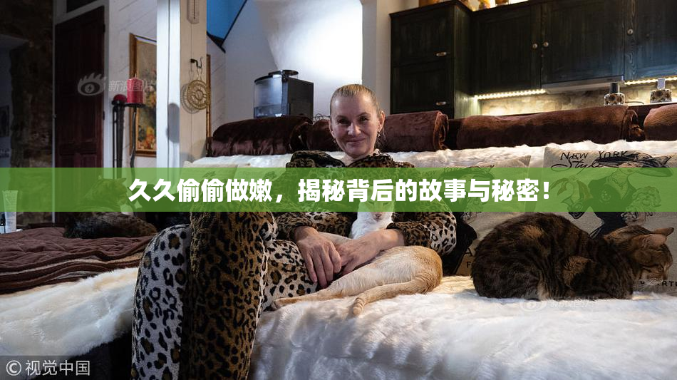 久久偷偷做嫩，揭秘背后的故事与秘密！