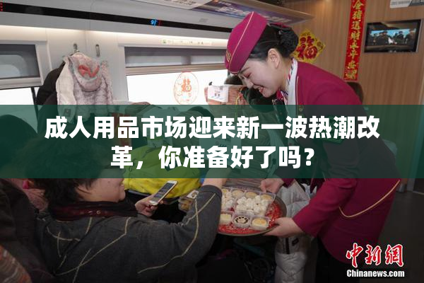 成人用品市场迎来新一波热潮改革，你准备好了吗？