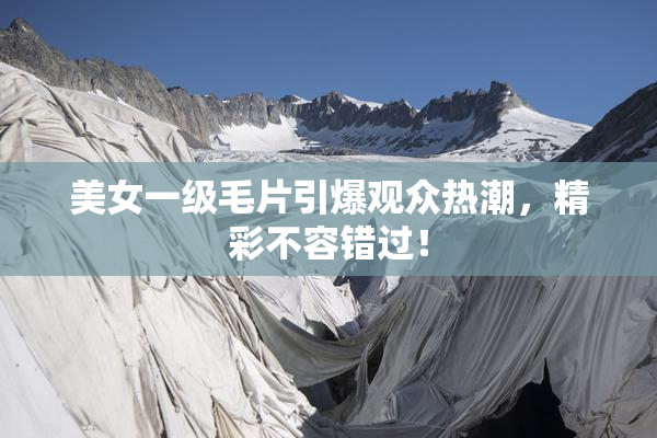 美女一级毛片引爆观众热潮，精彩不容错过！