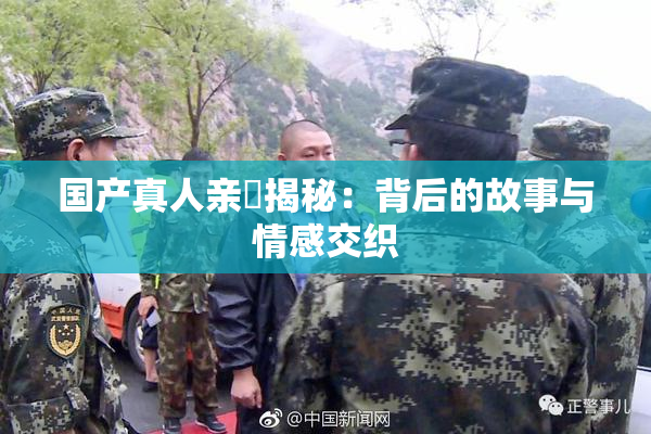 国产真人亲妺揭秘：背后的故事与情感交织