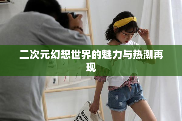 二次元幻想世界的魅力与热潮再现
