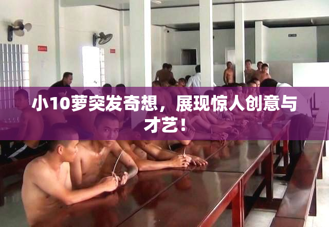 小10萝突发奇想，展现惊人创意与才艺！
