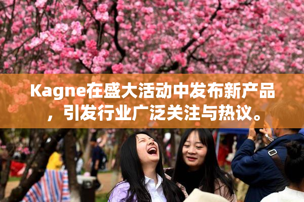 Kagne在盛大活动中发布新产品，引发行业广泛关注与热议。