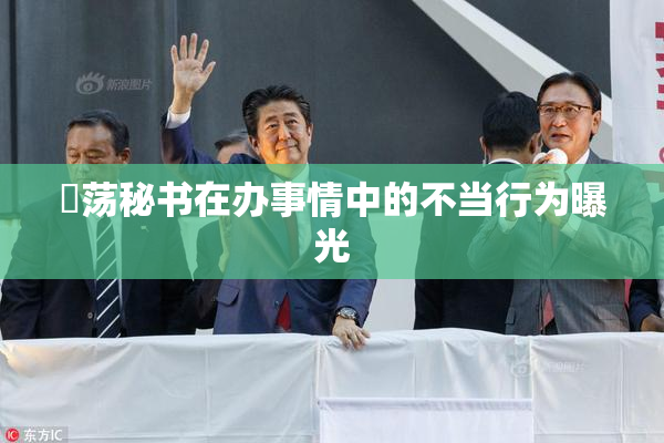 婬荡秘书在办事情中的不当行为曝光