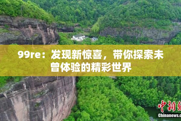 99re：发现新惊喜，带你探索未曾体验的精彩世界
