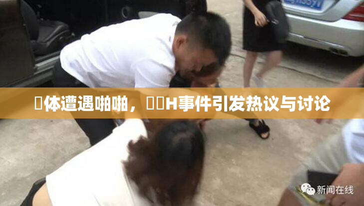 祼体遭遇啪啪，❌‌H事件引发热议与讨论