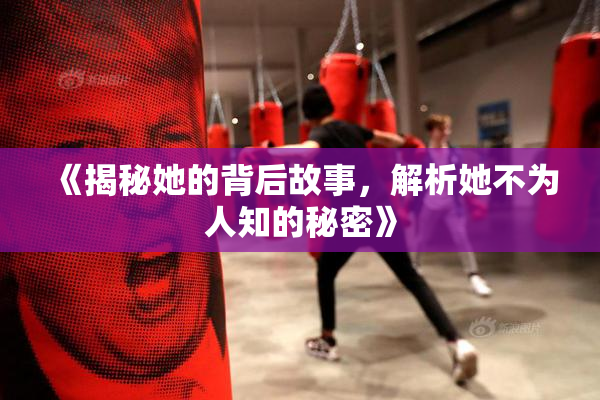 《揭秘她的背后故事，解析她不为人知的秘密》