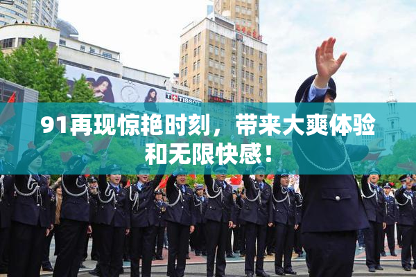 91再现惊艳时刻，带来大爽体验和无限快感！