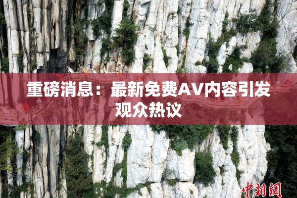 重磅消息：最新免费AV内容引发观众热议