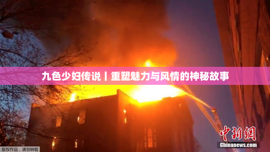 九色少妇传说丨重塑魅力与风情的神秘故事