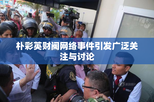 朴彩英财阀网络事件引发广泛关注与讨论