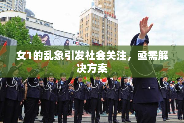 女1的乱象引发社会关注，亟需解决方案
