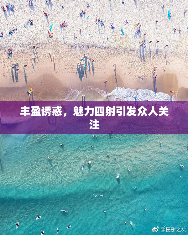 丰盈诱惑，魅力四射引发众人关注