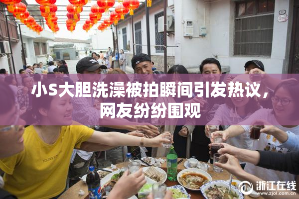 小S大胆洗澡被拍瞬间引发热议，网友纷纷围观