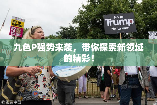 九色P强势来袭，带你探索新领域的精彩！