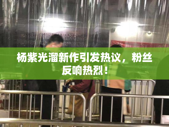 杨紫光溜新作引发热议，粉丝反响热烈！